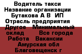 Водитель такси › Название организации ­ Бутакова А.В, ИП › Отрасль предприятия ­ Другое › Минимальный оклад ­ 1 - Все города Работа » Вакансии   . Амурская обл.,Благовещенск г.